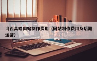 肇庆河西高端网站制作费用（网站制作费用及后期运营）