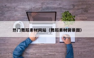 肇庆热门舞蹈素材网站（舞蹈素材背景图）