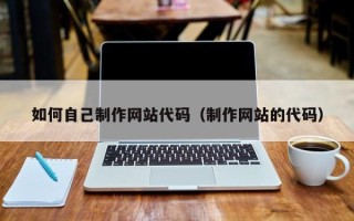 肇庆如何自己制作网站代码（制作网站的代码）