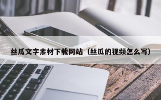 肇庆丝瓜文字素材下载网站（丝瓜的视频怎么写）